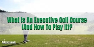 What Is An Executive Golf Course (And How To Play It)